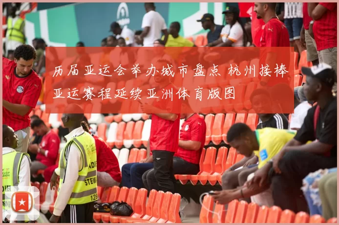 历届亚运会举办城市盘点 杭州接棒亚运赛程延续亚洲体育版图