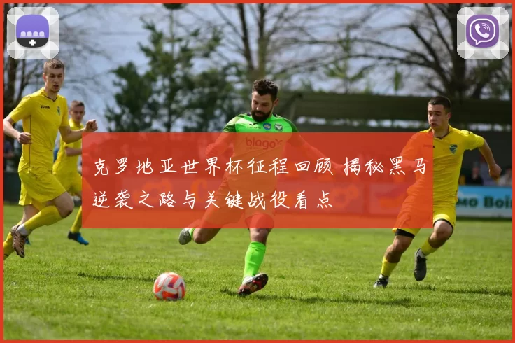 克罗地亚世界杯征程回顾 揭秘黑马逆袭之路与关键战役看点