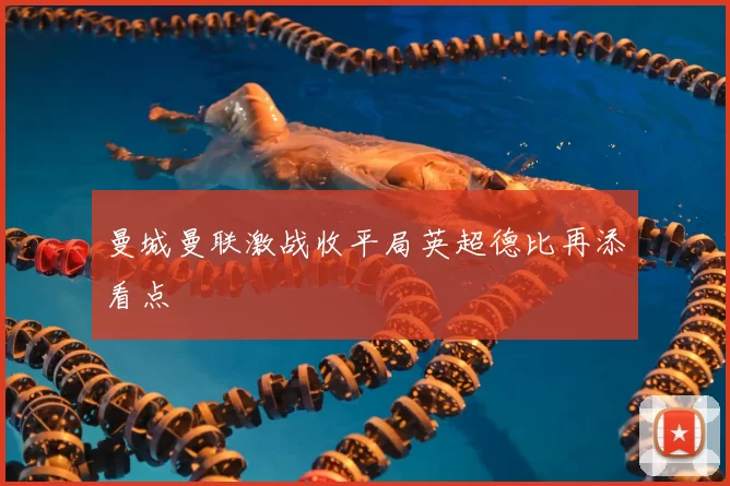 曼城曼联激战收平局英超德比再添看点