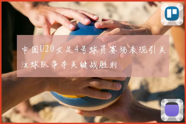 中国U20女足4号球员赛场表现引关注球队争夺关键战胜利
