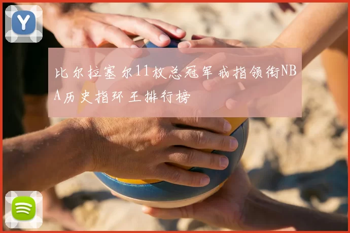 比尔拉塞尔11枚总冠军戒指领衔NBA历史指环王排行榜
