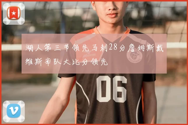 湖人第三节领先马刺28分詹姆斯戴维斯率队大比分领先