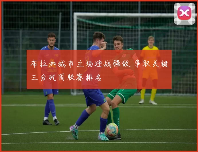 布拉加城市主场迎战强敌 争取关键三分巩固联赛排名