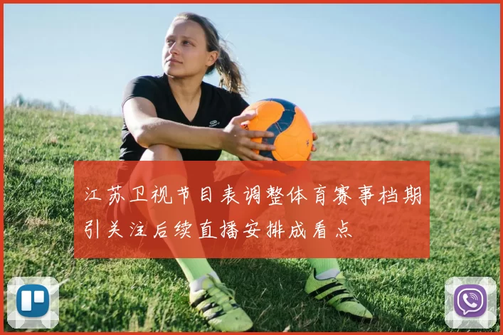 江苏卫视节目表调整体育赛事档期引关注后续直播安排成看点