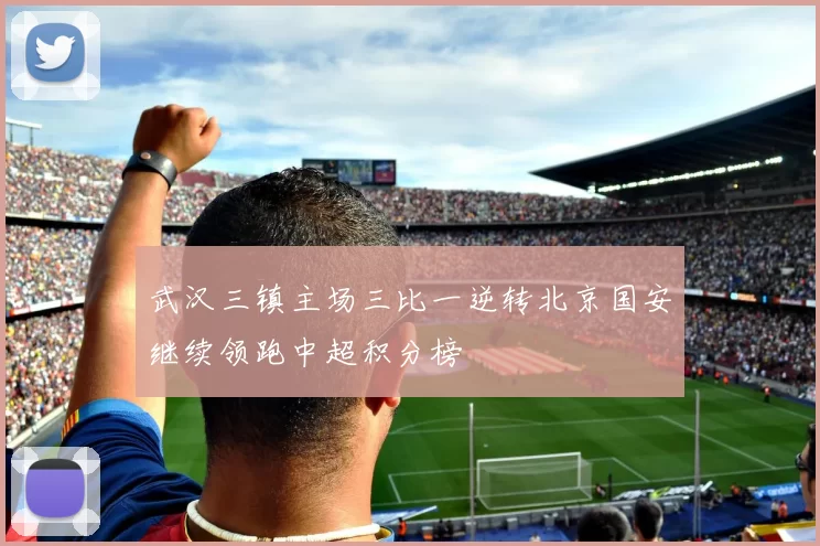 武汉三镇主场三比一逆转北京国安继续领跑中超积分榜