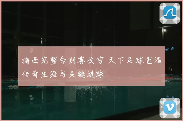 梅西完整告别赛收官 天下足球重温传奇生涯与关键进球