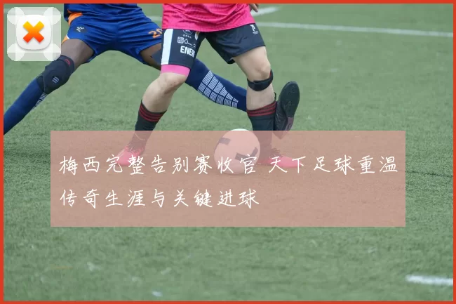 梅西完整告别赛收官 天下足球重温传奇生涯与关键进球