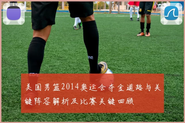 美国男篮2014奥运会夺金道路与关键阵容解析及比赛关键回顾