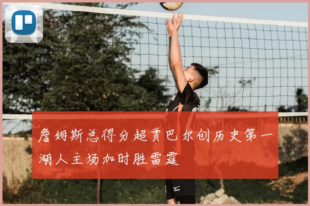 詹姆斯总得分超贾巴尔创历史第一湖人主场加时胜雷霆