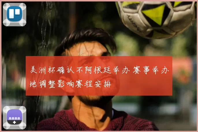 美洲杯确认不阿根廷举办 赛事举办地调整影响赛程安排