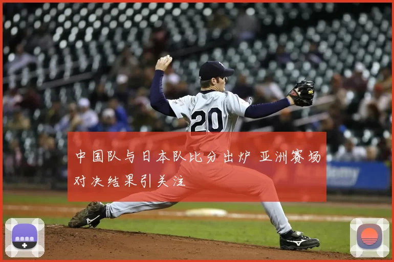 中国队与日本队比分出炉 亚洲赛场对决结果引关注