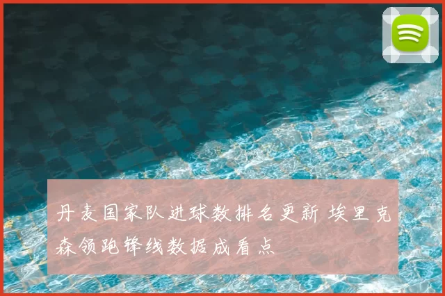 丹麦国家队进球数排名更新 埃里克森领跑锋线数据成看点