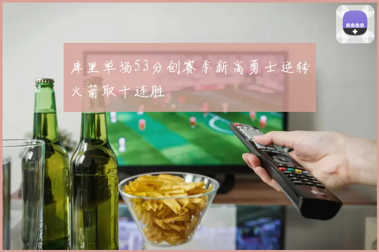 库里单场53分创赛季新高勇士逆转火箭取十连胜