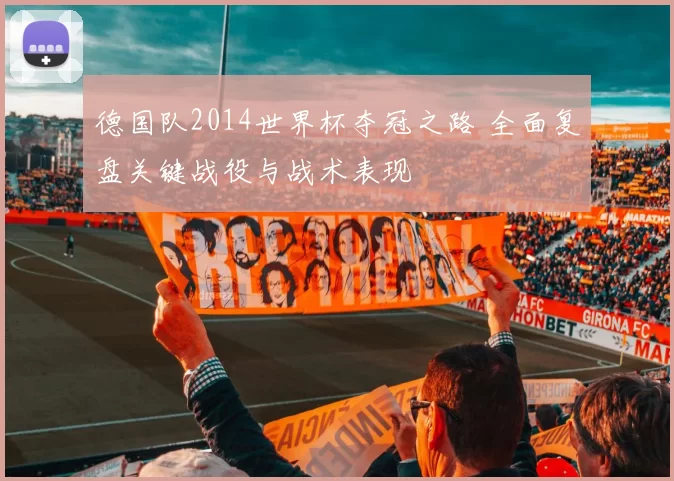 德国队2014世界杯夺冠之路 全面复盘关键战役与战术表现