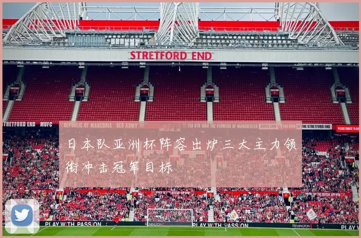 日本队亚洲杯阵容出炉三大主力领衔冲击冠军目标