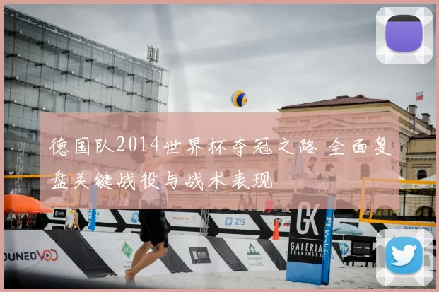 德国队2014世界杯夺冠之路 全面复盘关键战役与战术表现