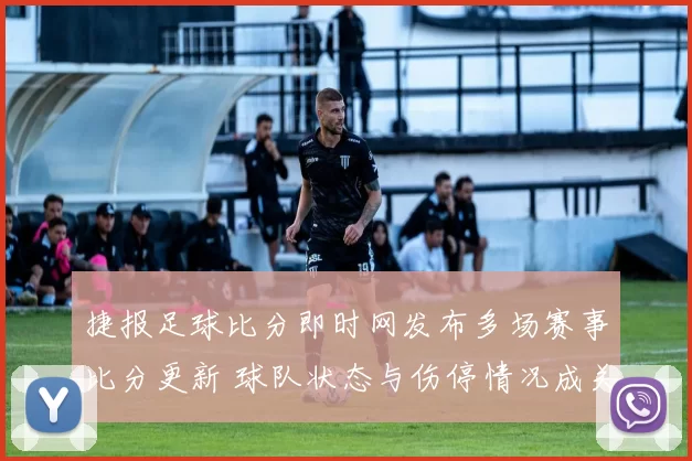 捷报足球比分即时网发布多场赛事比分更新 球队状态与伤停情况成关注焦点