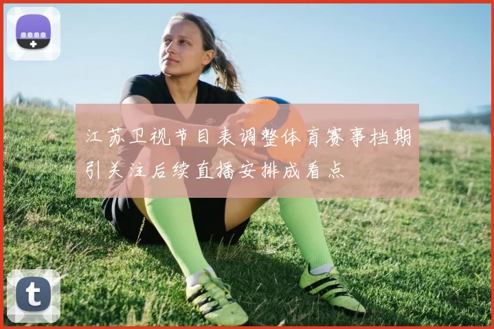 江苏卫视节目表调整体育赛事档期引关注后续直播安排成看点