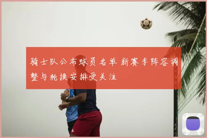 骑士队公布球员名单 新赛季阵容调整与轮换安排受关注