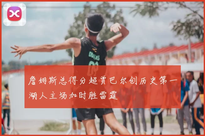 詹姆斯总得分超贾巴尔创历史第一湖人主场加时胜雷霆