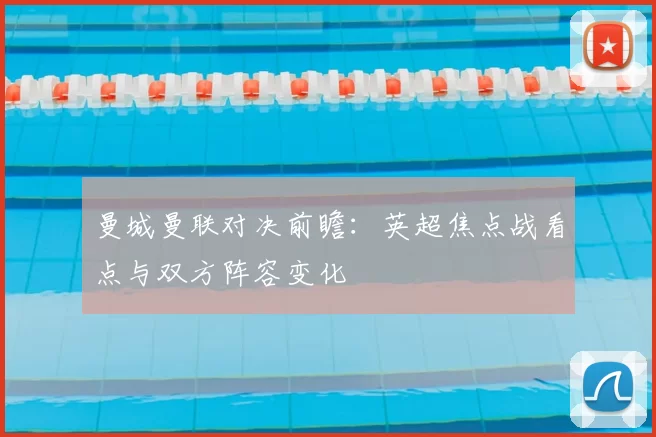 曼城曼联对决前瞻：英超焦点战看点与双方阵容变化