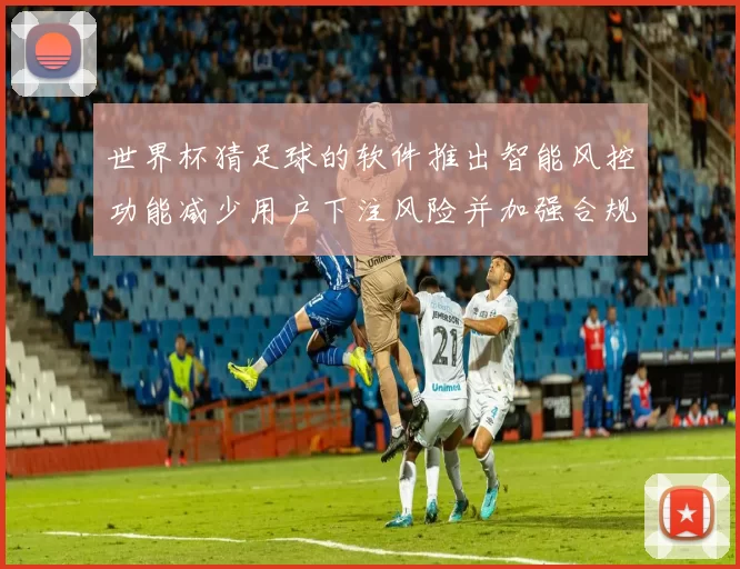 世界杯猜足球的软件推出智能风控功能减少用户下注风险并加强合规监管