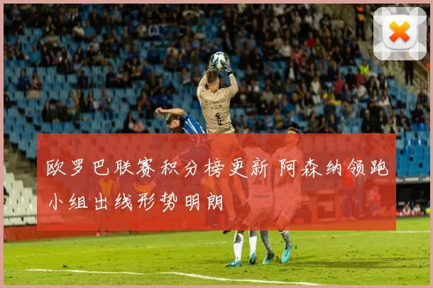 欧罗巴联赛积分榜更新 阿森纳领跑小组出线形势明朗
