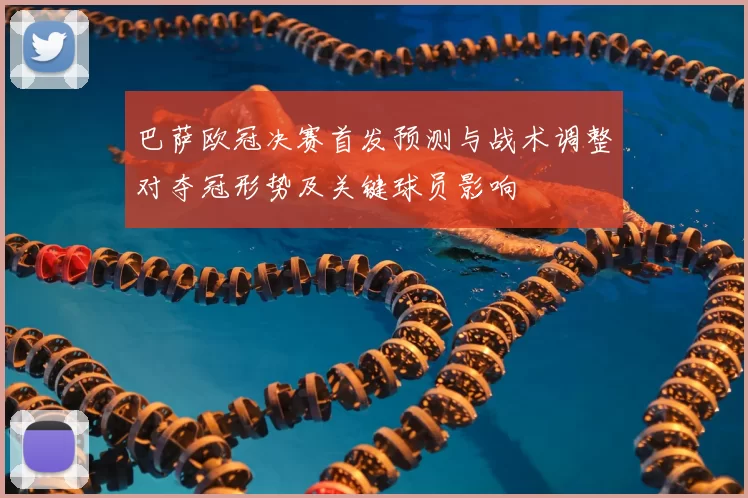 巴萨欧冠决赛首发预测与战术调整对夺冠形势及关键球员影响