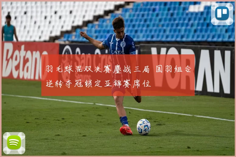 羽毛球混双决赛鏖战三局 国羽组合逆转夺冠锁定亚锦赛席位