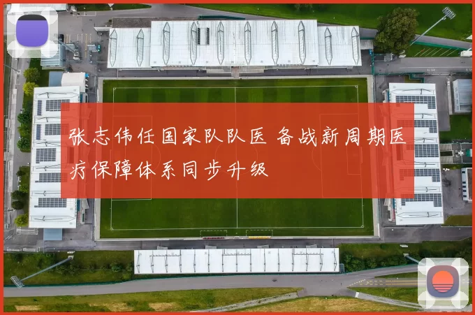张志伟任国家队队医 备战新周期医疗保障体系同步升级