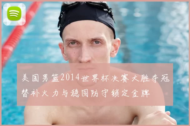 美国男篮2014世界杯决赛大胜夺冠替补火力与稳固防守锁定金牌