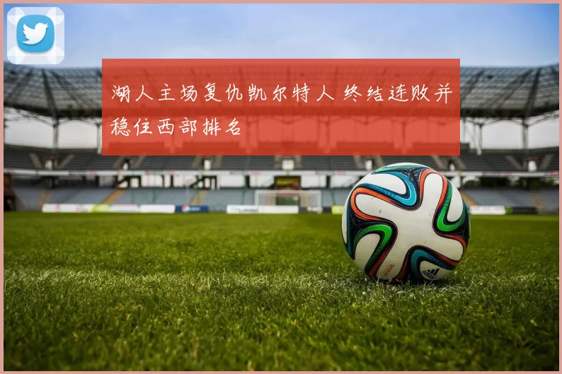 湖人主场复仇凯尔特人 终结连败并稳住西部排名