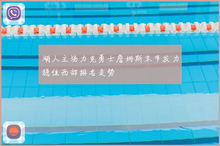 湖人主场力克勇士詹姆斯末节发力稳住西部排名走势