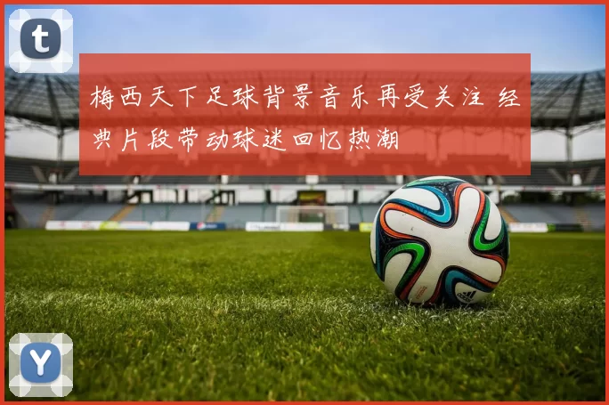 梅西天下足球背景音乐再受关注 经典片段带动球迷回忆热潮