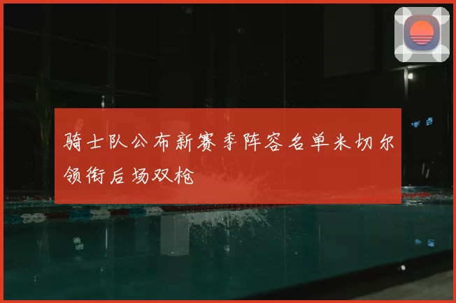 骑士队公布新赛季阵容名单米切尔领衔后场双枪