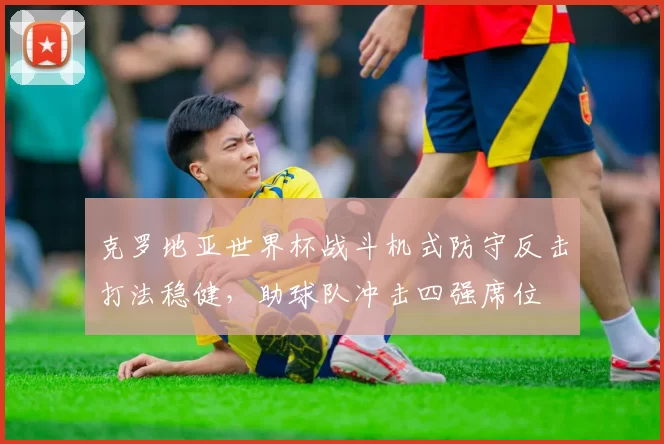 克罗地亚世界杯战斗机式防守反击打法稳健，助球队冲击四强席位
