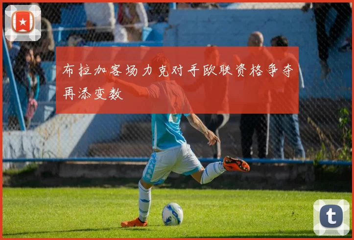 布拉加客场力克对手欧联资格争夺再添变数