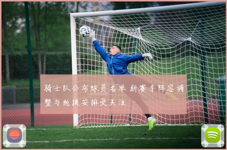 骑士队公布球员名单 新赛季阵容调整与轮换安排受关注