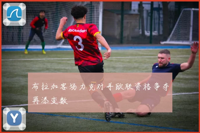 布拉加客场力克对手欧联资格争夺再添变数