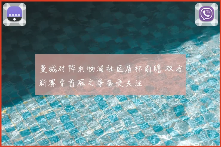 曼城对阵利物浦社区盾杯前瞻 双方新赛季首冠之争备受关注