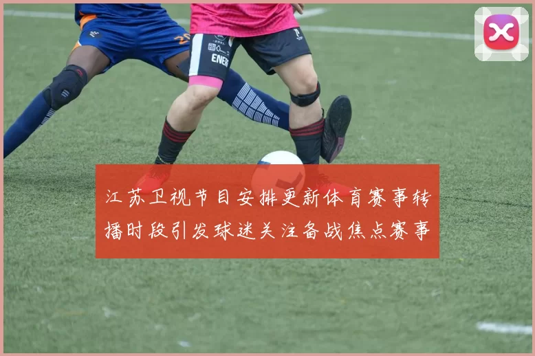 江苏卫视节目安排更新体育赛事转播时段引发球迷关注备战焦点赛事