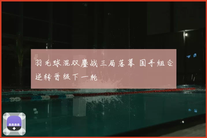 羽毛球混双鏖战三局落幕 国手组合逆转晋级下一轮
