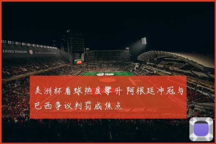 美洲杯看球热度攀升 阿根廷冲冠与巴西争议判罚成焦点