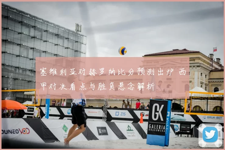 塞维利亚对赫罗纳比分预测出炉 西甲对决看点与胜负悬念解析