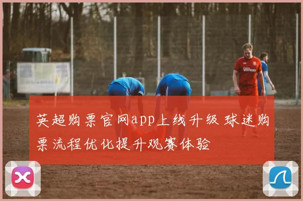 英超购票官网app上线升级 球迷购票流程优化提升观赛体验