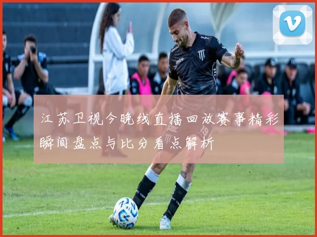 江苏卫视今晚线直播回放赛事精彩瞬间盘点与比分看点解析