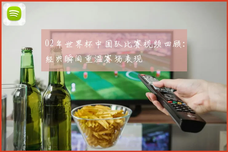 02年世界杯中国队比赛视频回顾：经典瞬间重温赛场表现