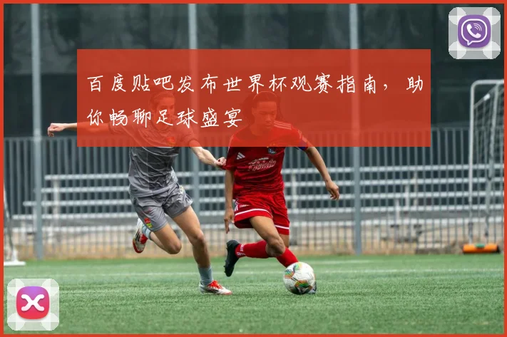 百度贴吧发布世界杯观赛指南，助你畅聊足球盛宴