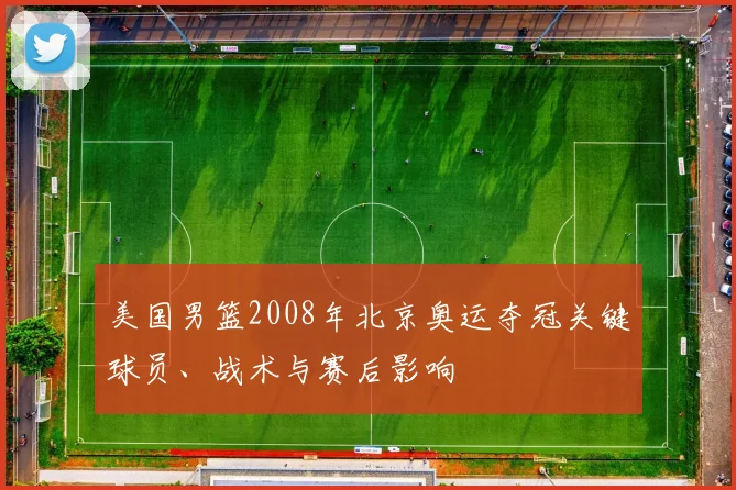 美国男篮2008年北京奥运夺冠关键球员、战术与赛后影响