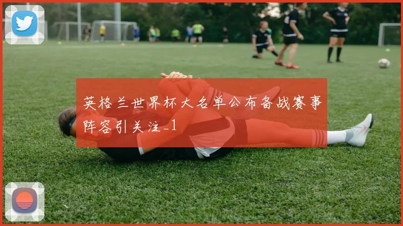英格兰世界杯大名单公布备战赛事阵容引关注_1